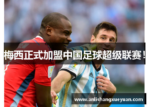 梅西正式加盟中国足球超级联赛！