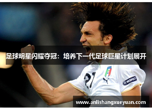 足球明星闪耀夺冠：培养下一代足球巨星计划展开