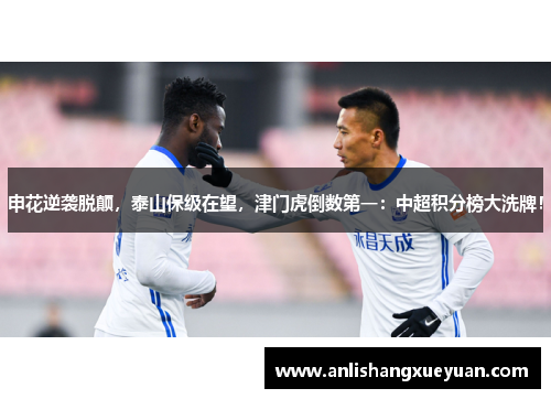 申花逆袭脱颠，泰山保级在望，津门虎倒数第一：中超积分榜大洗牌！